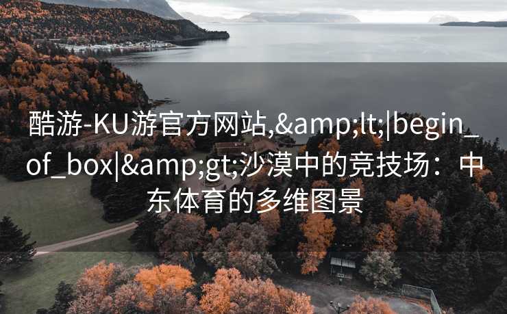 酷游-KU游官方网站,&lt;|begin_of_box|&gt;沙漠中的竞技场：中东体育的多维图景