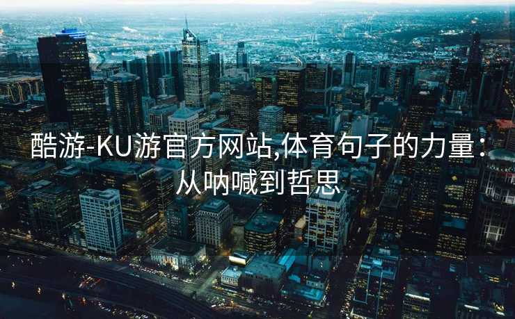 酷游-KU游官方网站,体育句子的力量：从呐喊到哲思