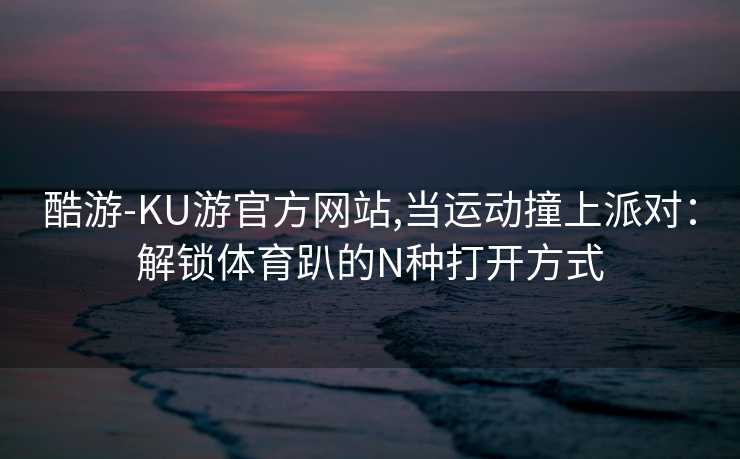 酷游-KU游官方网站,当运动撞上派对：解锁体育趴的N种打开方式
