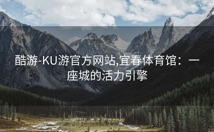 酷游-KU游官方网站,宜春体育馆：一座城的活力引擎
