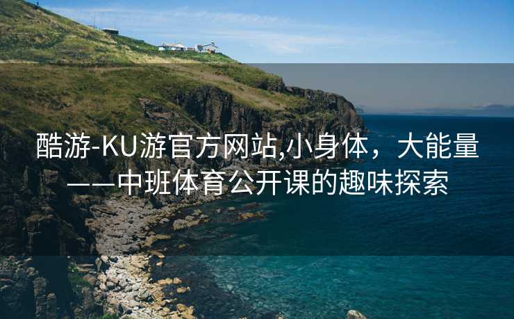 酷游-KU游官方网站,小身体，大能量——中班体育公开课的趣味探索