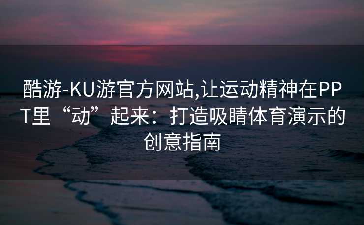 酷游-KU游官方网站,让运动精神在PPT里“动”起来：打造吸睛体育演示的创意指南