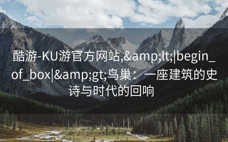 酷游-KU游官方网站,&lt;|begin_of_box|&gt;鸟巢：一座建筑的史诗与时代的回响  