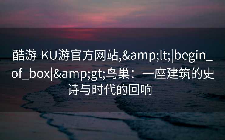 酷游-KU游官方网站,&lt;|begin_of_box|&gt;鸟巢：一座建筑的史诗与时代的回响  