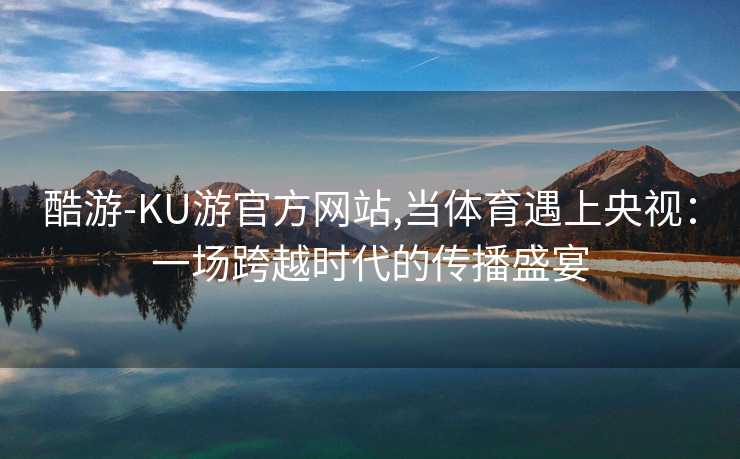 酷游-KU游官方网站,当体育遇上央视：一场跨越时代的传播盛宴