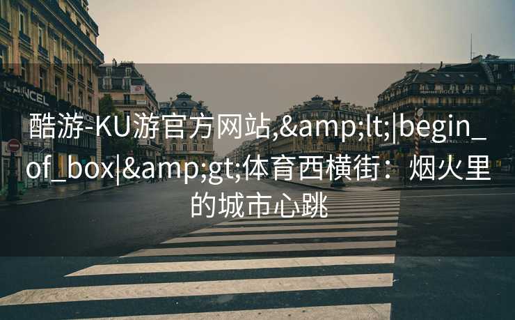 酷游-KU游官方网站,&lt;|begin_of_box|&gt;体育西横街：烟火里的城市心跳