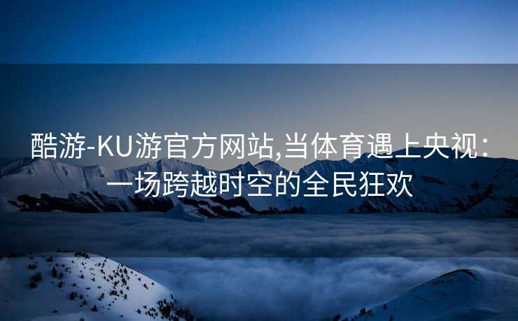 酷游-KU游官方网站,当体育遇上央视:一场跨越时空的全民狂欢