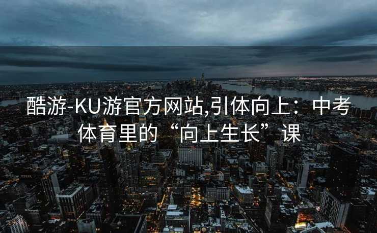 酷游-KU游官方网站,引体向上:中考体育里的“向上生长”课
