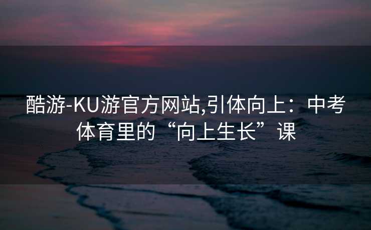 酷游-KU游官方网站,引体向上：中考体育里的“向上生长”课