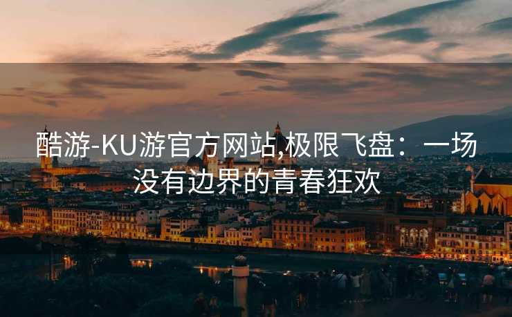 酷游-KU游官方网站,极限飞盘：一场没有边界的青春狂欢