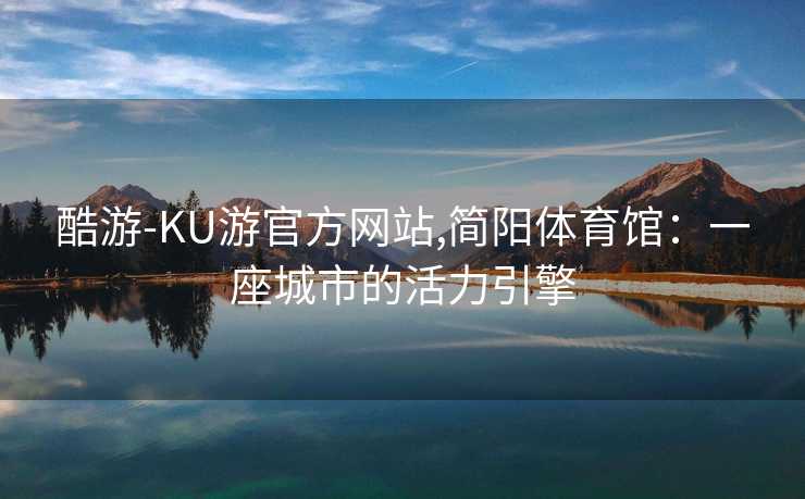 酷游-KU游官方网站,简阳体育馆：一座城市的活力引擎