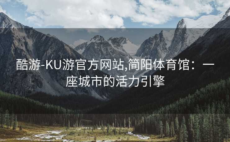 酷游-KU游官方网站,简阳体育馆:一座城市的活力引擎