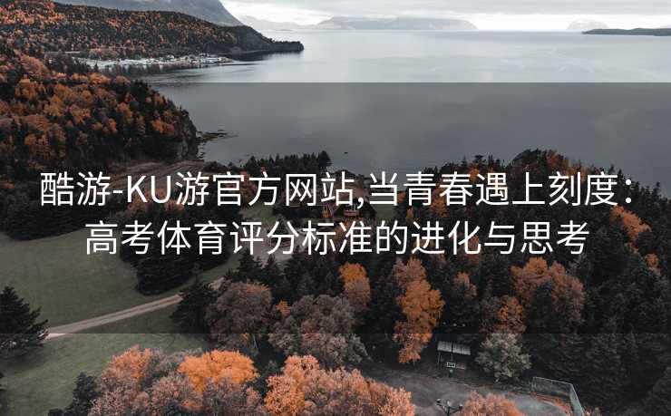 酷游-KU游官方网站,当青春遇上刻度：高考体育评分标准的进化与思考