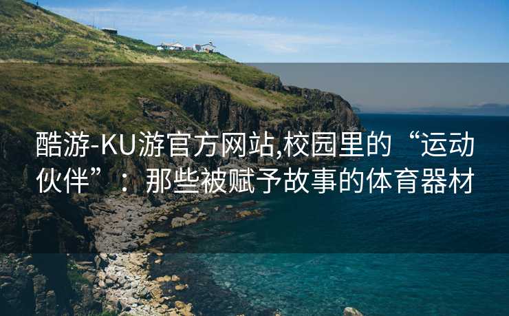 酷游-KU游官方网站,校园里的“运动伙伴”：那些被赋予故事的体育器材