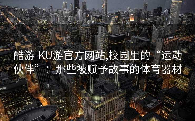 酷游-KU游官方网站,校园里的“运动伙伴”：那些被赋予故事的体育器材