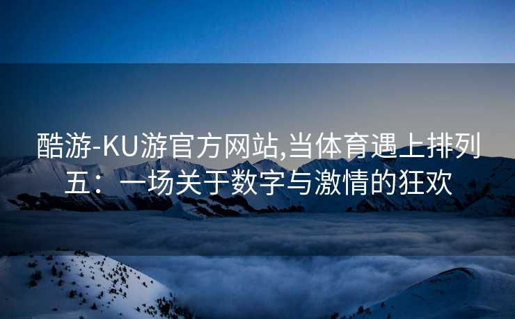 酷游-KU游官方网站,当体育遇上排列五:一场关于数字与激情的狂欢