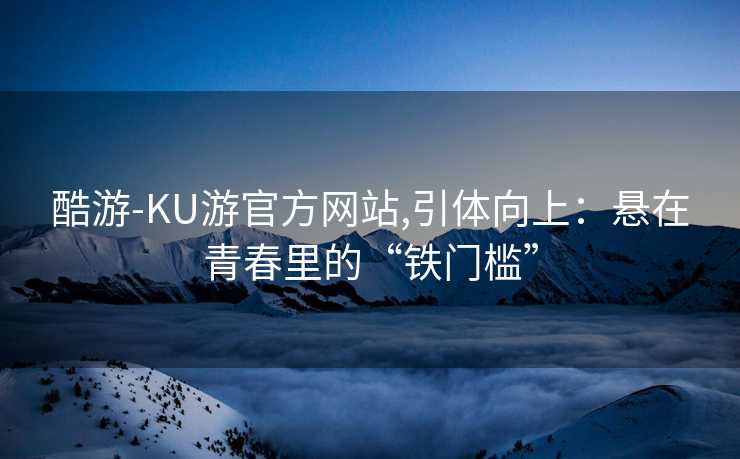 酷游-KU游官方网站,引体向上：悬在青春里的“铁门槛”