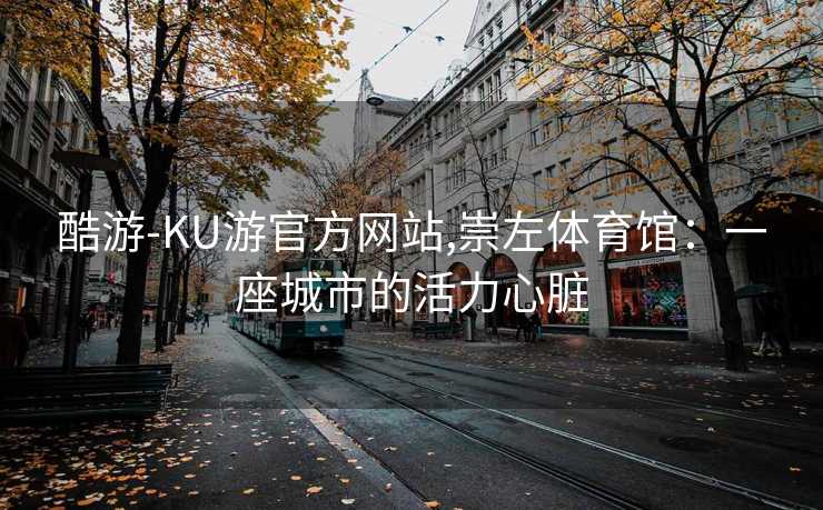 酷游-KU游官方网站,崇左体育馆：一座城市的活力心脏