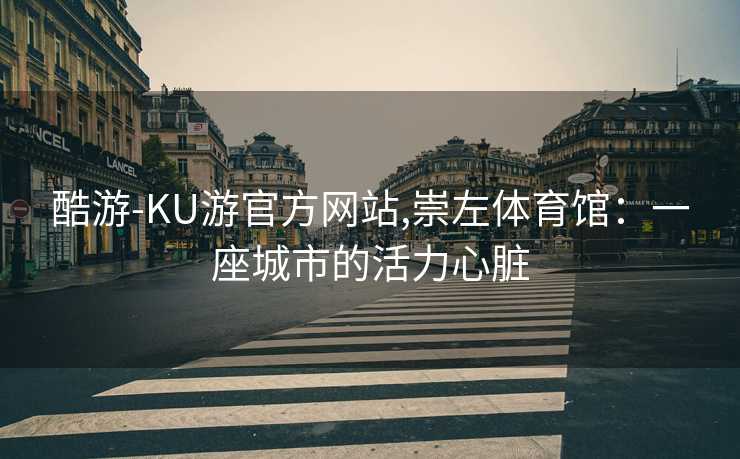 酷游-KU游官方网站,崇左体育馆：一座城市的活力心脏