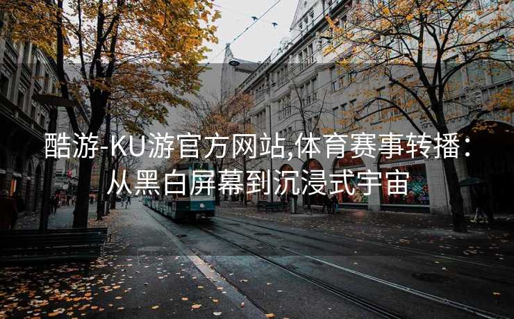酷游-KU游官方网站,体育赛事转播：从黑白屏幕到沉浸式宇宙