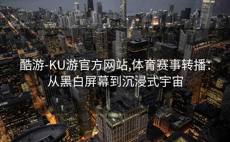 酷游-KU游官方网站,体育赛事转播:从黑白屏幕到沉浸式宇宙