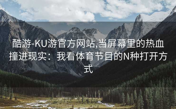 酷游-KU游官方网站,当屏幕里的热血撞进现实：我看体育节目的N种打开方式