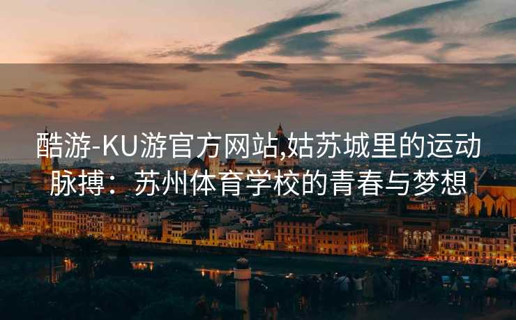 酷游-KU游官方网站,姑苏城里的运动脉搏：苏州体育学校的青春与梦想