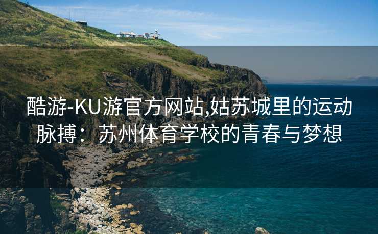 酷游-KU游官方网站,姑苏城里的运动脉搏：苏州体育学校的青春与梦想