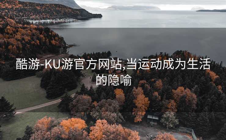 酷游-KU游官方网站,当运动成为生活的隐喻
