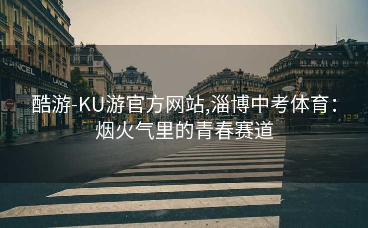 酷游-KU游官方网站,淄博中考体育:烟火气里的青春赛道