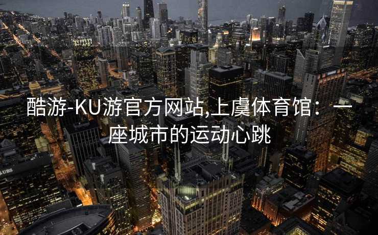 酷游-KU游官方网站,上虞体育馆:一座城市的运动心跳