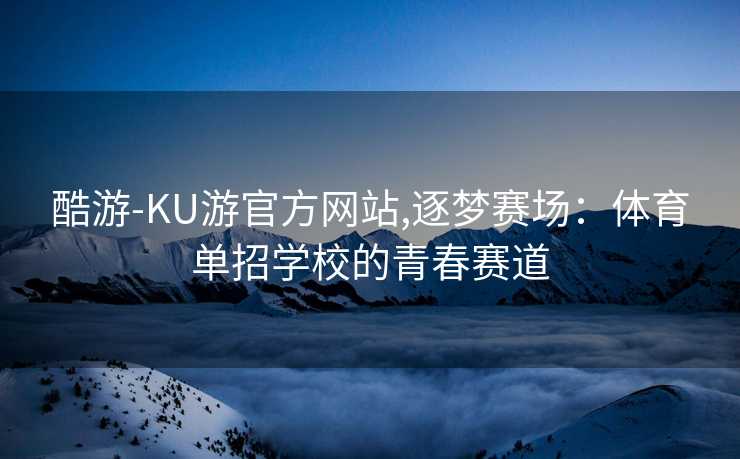 酷游-KU游官方网站,逐梦赛场：体育单招学校的青春赛道