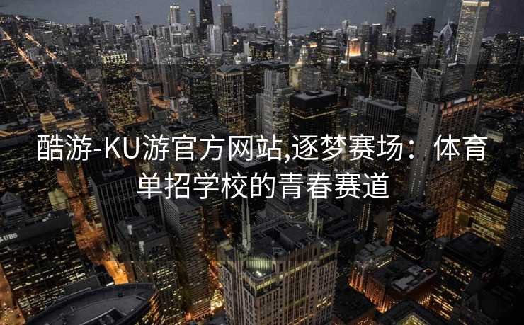 酷游-KU游官方网站,逐梦赛场：体育单招学校的青春赛道
