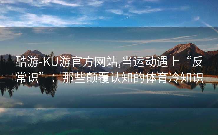 酷游-KU游官方网站,当运动遇上“反常识”:那些颠覆认知的体育冷知识