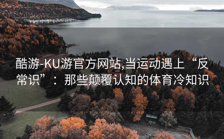 酷游-KU游官方网站,当运动遇上“反常识”：那些颠覆认知的体育冷知识