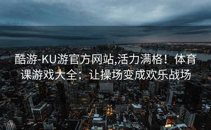 酷游-KU游官方网站,活力满格！体育课游戏大全：让操场变成欢乐战场