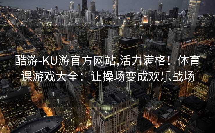 酷游-KU游官方网站,活力满格！体育课游戏大全：让操场变成欢乐战场