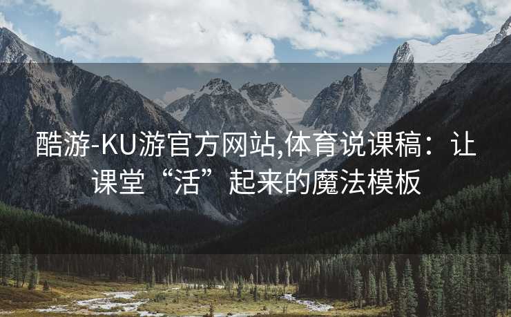 酷游-KU游官方网站,体育说课稿：让课堂“活”起来的魔法模板