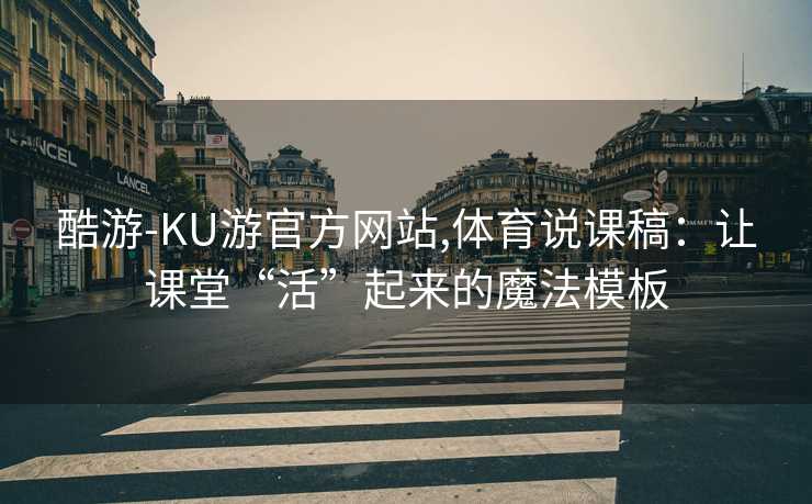酷游-KU游官方网站,体育说课稿：让课堂“活”起来的魔法模板