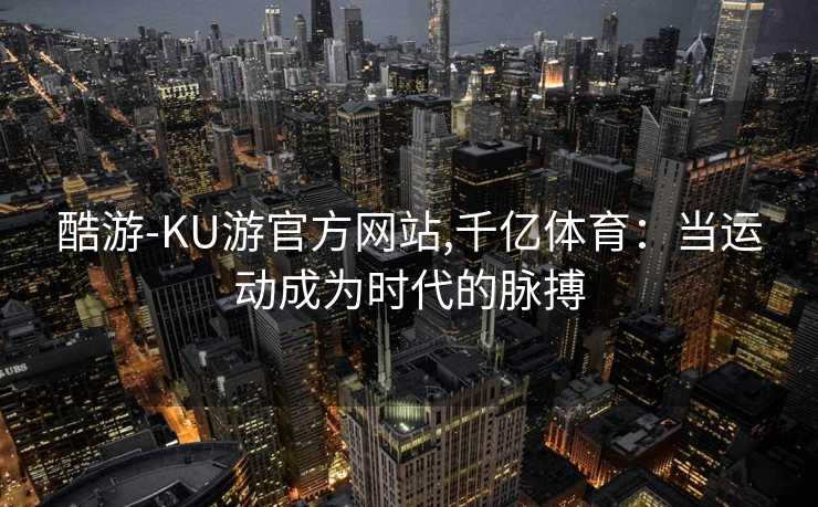 酷游-KU游官方网站,千亿体育：当运动成为时代的脉搏