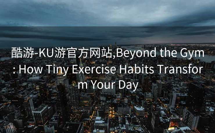 酷游-KU游官方网站,Beyond the Gym: How Tiny Exercise Habits Transform Your Day