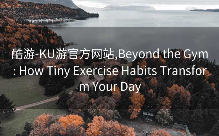 酷游-KU游官方网站,Beyond the Gym: How Tiny Exercise Habits Transform Your Day