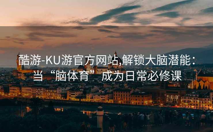 酷游-KU游官方网站,解锁大脑潜能：当“脑体育”成为日常必修课