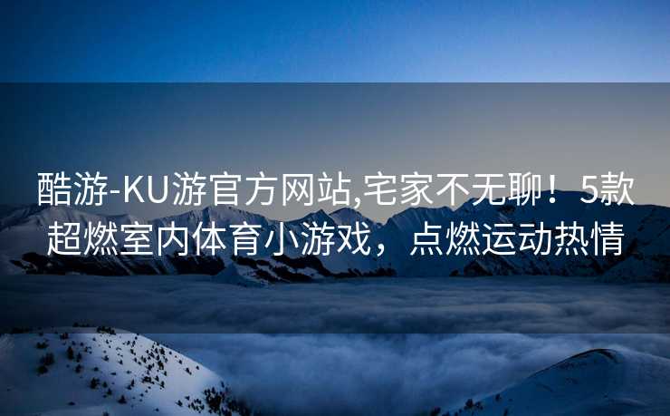 酷游-KU游官方网站,宅家不无聊!5款超燃室内体育小游戏,点燃运动热情