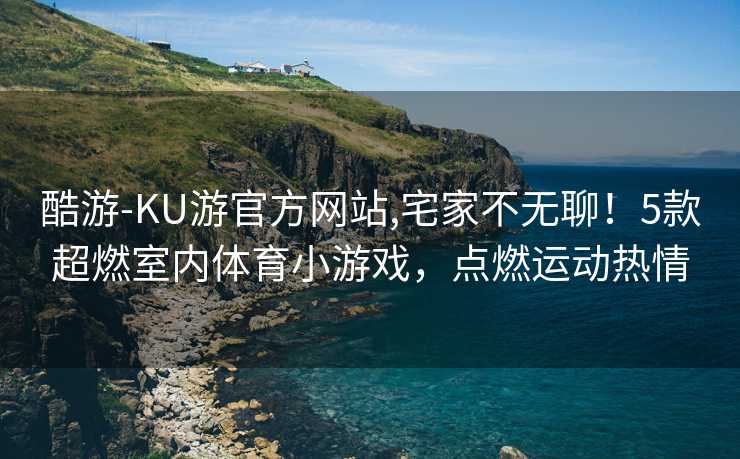 酷游-KU游官方网站,宅家不无聊！5款超燃室内体育小游戏，点燃运动热情