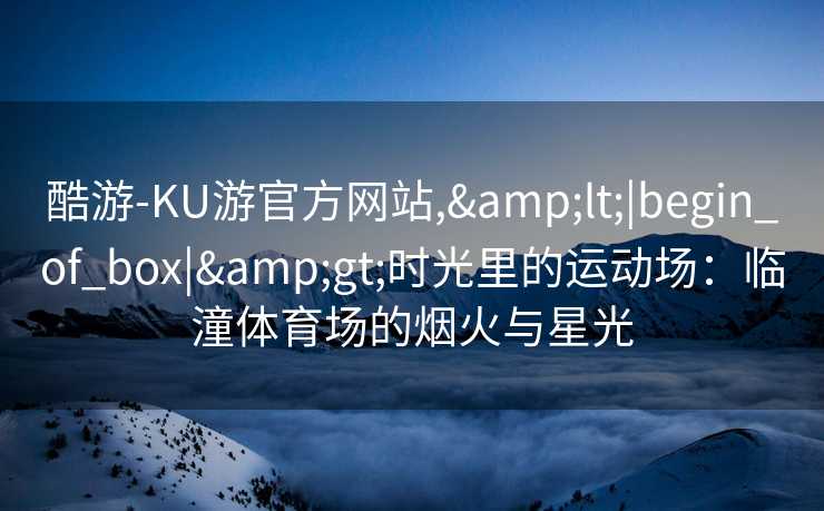酷游-KU游官方网站,&lt;|begin_of_box|&gt;时光里的运动场：临潼体育场的烟火与星光