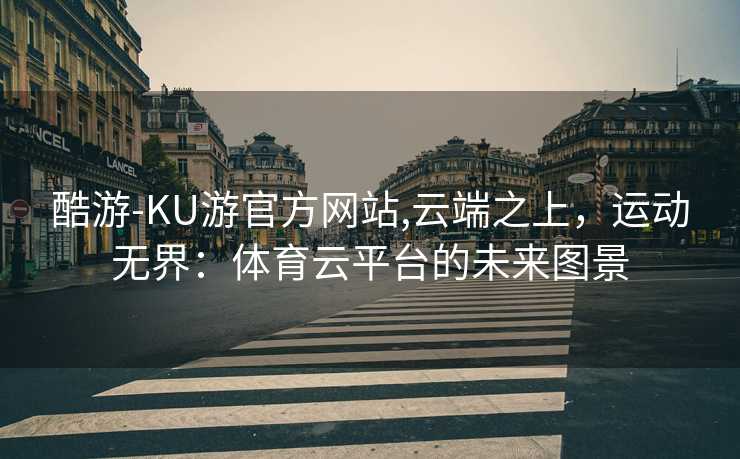 酷游-KU游官方网站,云端之上，运动无界：体育云平台的未来图景