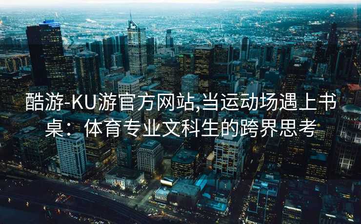 酷游-KU游官方网站,当运动场遇上书桌：体育专业文科生的跨界思考