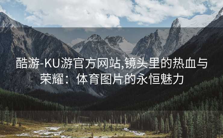 酷游-KU游官方网站,镜头里的热血与荣耀：体育图片的永恒魅力
