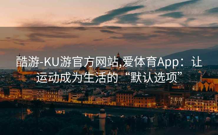酷游-KU游官方网站,爱体育App:让运动成为生活的“默认选项”